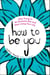 How to Be You - Stop Trying to Be Someone Else and Start Living Your Life