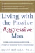 Living with the Passive-Aggressive Man - Coping with Hidden Aggression--from the Bedroom to