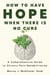 How to Have Hope When There is No Cure : A Comprehensive Guide to Chronic Pain Rehabilitation