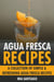 Agua Fresca Recipes: A Collection of Simple & Refreshing Agua Fresca Recipes