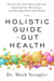 The Holistic Guide to Gut Health - Discover the Truth About Leaky Gut, Balancing Your Microbiome, and Restoring Whole-Body Health