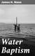 Water Baptism - A Pagan and Jewish Rite but not Christian, Proven by Scripture and History Confirmed by the Lives of Saints Who Were Never Baptized with Water