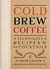 Cold Brew Coffee - Techniques, Recipes & Cocktails for Coffee's Hottest Trend