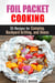 Foil Packet Cooking: 35 Easy and Tasty Recipes for Camping, Backyard Grilling, and Ovens (Quick and Easy Microwave Meals) - Dutch Oven Cooking