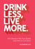Drink Less, Live More - Why Booze Is Not Your Buddy and How to Cut Down