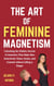 The Art of Feminine Magnetism: Unlocking the Hidden Secrets of Attraction that Make Men Instinctively Chase, Desire, and Commit without Lifting a Finger