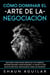 Cómo Dominar el Arte de la Negociación: Descubre cómo pagar menos en tus compras, obtener mejores oportunidades y a hacer tu vida mucho más fácil negociando como un ganador