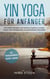 Yin Yoga für Anfänger - Mit sanften Übungen und einfachen Asanas zu weniger Stress, mehr Entspannung und ganzheitlicher Gesundheit - inkl. praxiserprobter Beispiel-Sequenz