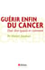 Guérir enfin du cancer - oser dire quand et comment
