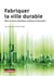Fabriquer la ville durable - mise en  oeuvre technique, juridique et financière