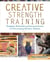 Creative Strength Training - Prompts, Exercises and Personal Stories for Encouraging Artistic Genius