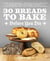 30 Breads to Bake Before You Die - The World's Best Sourdough, Croissants, Focaccia, Bagels, Pita, and More from Your Favorite Bakers (Including Dominique Ansel, Duff Goldman, and Deb Perelman)