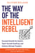 The Way of the Intelligent Rebel - Succeed Outside the System, Teach Yourself Anything, and Achieve Ultimate Freedom