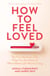 How to Feel Loved - The Five Mindsets That Get You More of What Matters Most