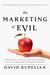 The Marketing of Evil - How Radicals, Elitists, and Pseudo-Experts Sell Us Corruption Disguised As Freedom