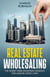 Real Estate Wholesaling: The Short-Term Investing Strategy for Making Quick Cash