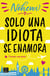 Solo una idiota se enamora