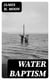 Water Baptism - A Pagan and Jewish Rite but not Christian, Proven by Scripture and History Confirmed by the Lives of Saints Who Were Never Baptized with Water