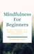 Mindfulness For Beginners - Unlock The Keys To A Happier, Calmer, And Fulfilled Life