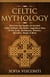 Celtic Mythology: Dive Into The Depths Of Ancient Celtic Folklore, The Myths, Legends & Tales of The Gods, Goddesses, Warriors, Monsters, Magic & More