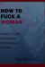 How To Fuck A Woman: A Male's Guide Harnessing Proven Skills & Tools