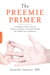 The Preemie Primer - A Complete Guide for Parents of Premature Babies -- from Birth through the Toddler Years and Beyond