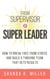 From Supervisor to Super Leader: How to Break Free from Stress and Build a Thriving Team That Gets Results