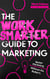 The Work Smarter Guide to Marketing - Better Marketing Without the Bullsh*t