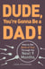 Dude, You're Gonna Be a Dad! - How to Get (Both of You) Through the Next 9 Months