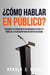 ¿Cómo Hablar En Público?: Descubre Los Principios De Un Discurso Efectivo Y El Poder De La Persuasión Para Influir En Los Demás