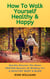 How to Walk yourself Healthy & Happy - Walking Exercise Advice For A Healthier Body and Mind