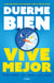 Duerme bien, vive mejor - La guía para dormir lo que necesitas y tener la vida que deseas