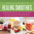 Healing Smoothies - 100 Research-Based, Delicious Recipes That Provide Nutrition Support for Cancer Prevention and Recovery