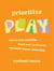Prioritize Play - Express Your Creativity, Boost Your Confidence, and Foster Deeper Connection