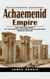 Achaemenid Empire: Discover the Truth About the - Achaemenid Empire (The Life and Legacy of the King Who Founded the Achaemenid Persian Empire)