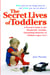 The Secret Lives of Toddlers - A Parent's Guide to the Wonderful, Terrible, Fascinating Behavior of Children Ages 1 to 3