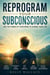 Reprogram Your Subconscious - Use The Power Of Your Mind To Change Your Life
