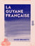 La Guyane française - Souvenirs et impressions de voyage