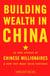 Building Wealth in China - 36 True Stories of Chinese Millionaires and How They Made Their Fortunes