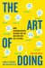 The Art of Doing - How Superachievers Do What They Do and How They Do It So Well