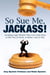 So Sue Me, Jackass! - Avoiding Legal Pitfalls That Can Come Back to Bite You at Work, at Home, and at Play