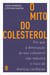 O mito do colesterol - Por que a diminuição do seu colesterol não reduzirá o risco de doenças cardíacas