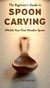 The Beginner's Guide to Spoon Carving: Whittle Your First Wooden Spoon