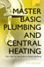 Master Basic Plumbing And Central Heating - A quick guide to plumbing and heating jobs, including basic emergency repairs