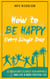 How to Be Happy Every Single Day: 63 Proven Ways to Boost Your Happiness and Live a More Positive Life