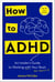 How to ADHD - An Insider's Guide to Working with Your Brain (Not Against It)
