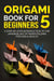 Origami Book for Beginners 5: A Step-by-Step Introduction to the Japanese Art of Paper Folding for Kids & Adults - Origami Book For Beginners, #5
