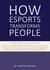How Esports Transforms People - Theories. Evidence and Real-Life Experiences