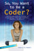 So, You Want to Be a Coder? - The Ultimate Guide to a Career in Programming, Video Game Creation, Robotics, and More!