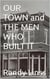 Our Town and The Men Who Built It
